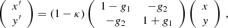 $$ \begin{aligned} \left( \begin{array}{c} x^\prime \\ { y}^\prime \end{array} \right) = \left( 1-\kappa \right) \left( \begin{array}{cc} 1-g_1&-g_2 \\ -g_2&1+g_1 \end{array} \right) \left( \begin{array}{c} x \\ { y} \end{array} \right) \,, \end{aligned} $$