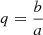 $ q=\frac{b}{a} $