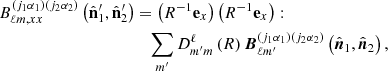 $$ \begin{aligned} B_{\ell m,xx}^{\left(j_{1}\alpha _{1}\right)\left(j_{2}\alpha _{2}\right)}\left(\hat{\mathbf{n }}_{1}^{\prime },\hat{\mathbf{n }}_{2}^{\prime }\right)&=\left(R^{-1}\mathbf e _x\right)\left(R^{-1}\mathbf e _x\right):\nonumber \\ &\quad \sum _{m^{\prime }}D_{m^{\prime }m}^{\ell }\left(R\right)\boldsymbol{B}_{\ell m^{\prime }}^{\left(j_{1}\alpha _{1}\right)\left(j_{2}\alpha _{2}\right)}\left(\hat{\boldsymbol{n}}_{1},\hat{\boldsymbol{n}}_{2}\right), \end{aligned} $$