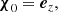 $$ \begin{aligned} \boldsymbol{\chi }_{0}&=\boldsymbol{e}_{z},\end{aligned} $$