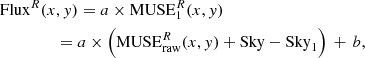 $$ \begin{aligned}&\mathrm{Flux} ^{R}(x,{ y}) = a \times \mathrm{MUSE} ^{R}_{1}(x,{ y}) \nonumber \\&\qquad \qquad \ = a \times \left(\mathrm{MUSE} ^{R}_\mathrm{raw} (x,{ y}) + \mathrm{Sky} - \mathrm{Sky} _{1} \right)\, +\, b , \end{aligned} $$
