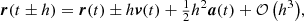 $$ \begin{aligned}&{\boldsymbol{r}}(t \pm h) = {\boldsymbol{r}}(t) \pm h {\boldsymbol{v}}(t) + \tfrac{1}{2} h^2 {\boldsymbol{a}}(t) + {\mathcal{O} \left(h^3\right)},\end{aligned} $$