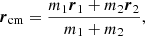 $$ \begin{aligned} {\boldsymbol{r}}_{\mathrm{cm} } = \frac{m_1 {\boldsymbol{r}}_1 + m_2 {\boldsymbol{r}}_2}{m_1 + m_2}, \end{aligned} $$