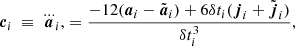 $$ \begin{aligned} {\boldsymbol{c}}_i \ \equiv \ {\boldsymbol{\dddot{a}}}_i,&= \frac{-12({\boldsymbol{a}}_i-\tilde{{\boldsymbol{a}}}_i) + 6\delta t_i({\boldsymbol{j}}_i+\tilde{{\boldsymbol{j}}}_i)}{\delta t_i^3}, \end{aligned} $$