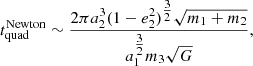 $$ \begin{aligned} t_{\mathrm{quad} }^{\mathrm{Newton} } \sim \frac{2\pi a_2^3 (1-e_2^2)^{\tfrac{3}{2}} \sqrt{m_1+m_2}}{a_1^{\tfrac{3}{2}} m_3 \sqrt{G}}, \end{aligned} $$
