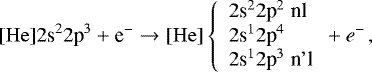 \begin{equation*} [\mathrm{He}] 2\textrm{s}^{2}2\textrm{p}^{3} + \textrm{e}^{-} \rightarrow [\mathrm{He}] \left\{ \begin{array}{l} 2\textrm{s}^{2}2\textrm{p}^{2}\; \textrm{nl} \\ 2\textrm{s}^{1}2\textrm{p}^{4} \\ 2\textrm{s}^{1}2\textrm{p}^{3} \; \textrm{n\prime l} \\ \end{array} + e^{-} \right.\!, \end{equation*}