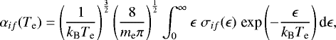 \begin{equation*}\alpha_{if}(T_{\textrm{e}}) = \left(\frac{1}{k_{\textrm{B}}T_{\textrm{e}}}\right)^{\frac{3}{2}}\left(\frac{8}{m_{\textrm{e}}\pi}\right)^{\frac{1}{2}} \int_0^{\infty}\epsilon\; \sigma_{if}(\epsilon)\; \textrm{exp} \left(-\frac{\epsilon}{k_{\textrm{B}}T_{\textrm{e}}}\right)\textrm{d}\epsilon, \end{equation*}