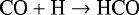 \begin{equation*}\textrm{CO} + \textrm{H} \rightarrow {\textrm{HCO}}\end{equation*}