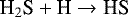 \begin{equation*}{\textrm{H}_2\textrm{S}} + \textrm{H} \rightarrow {\textrm{HS}}\end{equation*}