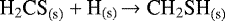 \begin{equation*}{\textrm{H}_2\textrm{CS}}_{\textrm{(s)}} + \textrm{H}_{\textrm{(s)}} \xrightarrow{} {\textrm{CH}_2\textrm{SH}}_{\textrm{(s)}}\end{equation*}