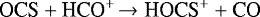 \begin{equation*}\centering{\textrm{OCS}} + {\textrm{HCO}^{+}} \xrightarrow{} {\textrm{HOCS}^{+}} +\textrm{CO}\end{equation*}