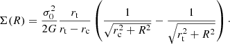 $$ \begin{aligned} \Sigma (R) = \frac{\sigma _0^2}{2G} \frac{r_{\rm t}}{r_{\rm t}-r_{\rm c}} \left(\frac{1}{\sqrt{r_{\rm c}^2+R^2}}-\frac{1}{\sqrt{r_{\rm t}^2+R^2}}\right)\cdot \end{aligned} $$