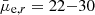 $ \bar{\mu}_{\mathrm{e},r} = 22{-}30 $