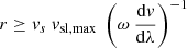 $ r \ge \mathit{v}_s\ \mathit{v}_{\mathrm{sl,max}}\ \left(\omega\ \frac{\mathrm{d}\mathit{v}}{\mathrm{d}\lambda}\right)^{-1} $
