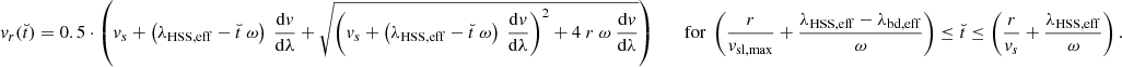 $$ \begin{aligned} { v}_r(\breve{t}) = 0.5\cdot \left({ v}_s + \left(\lambda _{\rm HSS,eff} - \breve{t}\ \omega \right)\ \frac{\mathrm{d}{ v}}{\mathrm{d}\lambda } + \sqrt{\left({ v}_s + \left(\lambda _{\rm HSS,eff} - \breve{t}\ \omega \right)\ \frac{\mathrm{d}{ v}}{\mathrm{d}\lambda } \right)^2 +4\ r\ \omega \ \frac{\mathrm{d}{ v}}{\mathrm{d}\lambda } } \right) \qquad \mathrm{for}\ \left( \frac{r}{{ v}_{\rm sl,max}} + \frac{\lambda _{\rm HSS,eff} - \lambda _{\rm bd,eff}}{\omega } \right) \le \breve{t} \le \left( \frac{r}{{ v}_s} + \frac{\lambda _{\rm HSS,eff}}{\omega } \right) . \end{aligned} $$