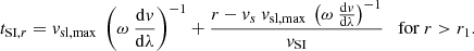 $$ \begin{aligned} t_{\mathrm{SI},r} = { v}_{\rm sl,max}\ \left(\omega \ \frac{\mathrm{d}{ v}}{\mathrm{d}\lambda } \right)^{-1} + \frac{ r - { v}_s\ { v}_{\rm sl,max}\ \left(\omega \ \frac{\mathrm{d}{ v}}{\mathrm{d}\lambda } \right)^{-1} }{{ v}_{\rm SI}} \quad \mathrm{for}\ r > r_1. \end{aligned} $$