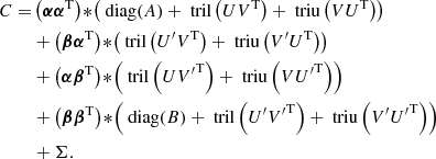 $$ \begin{aligned} C =&\left(\boldsymbol{\alpha }\boldsymbol{\alpha }^\mathrm{T}\right) \!*\!\left( \text{ diag}(A) + \text{ tril}\left(U V^\mathrm{T}\right) + \text{ triu}\left(V U^\mathrm{T}\right) \right)\nonumber \\&+ \left(\boldsymbol{\beta } \boldsymbol{\alpha }^\mathrm{T}\right) \!*\!\left( \text{ tril}\left(U^\prime V^\mathrm{T}\right) + \text{ triu}\left(V^\prime U^\mathrm{T}\right) \right)\nonumber \\&+ \left(\boldsymbol{\alpha } \boldsymbol{\beta }^\mathrm{T}\right) \!*\!\left( \text{ tril}\left(U {V^\prime }^\mathrm{T}\right) + \text{ triu}\left(V {U^\prime }^\mathrm{T}\right) \right)\nonumber \\&+ \left(\boldsymbol{\beta } \boldsymbol{\beta }^\mathrm{T}\right) \!*\!\left( \text{ diag}(B) + \text{ tril}\left(U^\prime {V^\prime }^\mathrm{T}\right) + \text{ triu}\left(V^\prime {U^\prime }^\mathrm{T}\right) \right)\nonumber \\&+ \Sigma . \end{aligned} $$