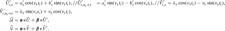 $$ \begin{aligned} {\tilde{U}^{\prime }}_{i,s}&= a^\prime _s \cos (\nu _s t_i) + b^\prime _s \sin (\nu _s t_i),\nonumber // {\tilde{U}^{\prime }}_{i,n_{\rm c}+s}&= a^\prime _s \sin (\nu _s t_i) - b^\prime _s\cos (\nu _s t_i),\nonumber // {\tilde{V}^{\prime }}_{i,s}&= \lambda _s \cos (\nu _s t_i) - \nu _s \sin (\nu _s t_i),\nonumber \\ {\tilde{V}^{\prime }}_{i,n_{\rm c}+s}&= \lambda _s \sin (\nu _s t_i) + \nu _s\cos (\nu _s t_i),\nonumber \\ \tilde{\mathcal{U} }&= \boldsymbol{\alpha }\!*\!\tilde{U} + \boldsymbol{\beta }\!*\!\tilde{U}^{\prime },\nonumber \\ \tilde{\mathcal{V} }&= \boldsymbol{\alpha }\!*\!\tilde{V} + \boldsymbol{\beta }\!*\!\tilde{V}^{\prime }, \end{aligned} $$
