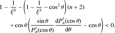 \begin{eqnarray*}1&-&\frac{1}{\xi^3}-\left(1-\frac{1}{\xi^3}-\cos^2\theta\right)\left(n+2\right) \nonumber \\ && + \cos\theta\left(\frac{\sin\theta}{P_n^l(\cos\theta)} \frac{\textrm{d} P_n^{l}(\cos\theta)}{\textrm{d}\theta}-\cos\theta\right)<0. \end{eqnarray*}