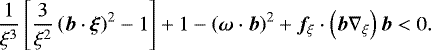 \begin{equation*}\frac{1}{\xi^3}\left[\frac{3}{\xi^2}\left(\boldsymbol{b}\cdot\boldsymbol{\xi}\right)^2-1\right]+ 1-\left(\boldsymbol{\omega}\cdot\boldsymbol{b}\right)^2+ \boldsymbol{f}_{\xi} \cdot\left(\boldsymbol{b}\nabla_{\xi}\right)\boldsymbol{b}<0. \end{equation*}