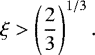 \begin{equation*}\xi>\left(\frac{2}{3}\right)^{1/3}. \end{equation*}