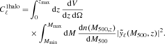 $$ \begin{aligned} C_{\ell }^{1\mathrm{halo}} =&\int _0^{z_{\rm max}}\mathrm{d}z \, \dfrac{\mathrm{d}V}{\mathrm{d}z\,\mathrm{d}\Omega }\nonumber \\&\times \int _{M_{\rm min}}^{M_{\rm max}} \mathrm{d}M \, \dfrac{\mathrm{d}n(M_{500,z})}{\mathrm{d}M_{500}} |\tilde{{ y}}_{\ell } (M_{500},z)|^2. \end{aligned} $$