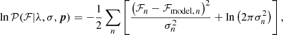 $$ \begin{aligned} \ln {\mathcal{P} (\mathcal{F} | \lambda , \sigma , \boldsymbol{p})} = -\frac{1}{2} \sum _n \left[ \frac{\left(\mathcal{F} _n - \mathcal{F} _{\mathrm{model} ,\,n}\right)^2}{\sigma _n^2} + \ln {\left(2\pi \sigma _n^2 \right)} \right] \mathrm{,} \end{aligned} $$