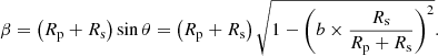 $$ \begin{aligned} \beta = \left( R_{\rm p} + R_{\rm s} \right) \sin {\theta } = \left( R_{\rm p} + R_{\rm s} \right) \sqrt{1 - \left(b \times \frac{R_{\rm s}}{R_{\rm p} + R_{\rm s}} \right)^2} \mathrm{.} \end{aligned} $$