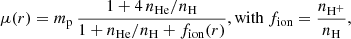 $$ \begin{aligned} \mu (r) = m_{\rm p}\,\frac{1 + 4\,n_{\rm He}/n_{\rm H}}{1 + n_{\rm He} / n_{\rm H} + f_{\rm ion}(r)} \mathrm{, with} \ f_{\rm ion} = \frac{n_{\rm H^+}}{n_{\rm H}} \mathrm{,} \end{aligned} $$