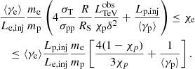 $$ \begin{aligned}&\frac{\langle \gamma _{\rm e} \rangle }{L_{\rm e,inj}}\frac{m_{\rm e}}{m_{\rm p}}\left(4\frac{\sigma _{\rm T}}{\sigma _{\rm pp}}\frac{R}{R_{\rm S}}\frac{L_{\rm TeV}^\mathrm{obs}}{\chi _{\rm p}\delta ^2}+\frac{L_{\rm p,inj}}{\langle \gamma _{\rm p} \rangle }\right) \le \chi _{\rm e} \nonumber \\&\quad \le \langle \gamma _{\rm e} \rangle \frac{L_{\rm p,inj}}{L_{\rm e,inj}}\frac{m_{\rm e}}{m_{\rm p}}\left[\frac{4(1-\chi _p)}{3\chi _p} + \frac{1}{\langle \gamma _{\rm p} \rangle }\right]. \end{aligned} $$