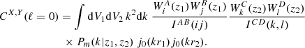 $$ \begin{aligned}&C^{X,Y}(\ell =0) = \int \mathrm{d} V_{1}\mathrm{d} V_{2} \, k^{2}\mathrm{d} k \ \dfrac{W^{A}_{i}(z_{1})W^{B}_{j}(z_{1})}{I^{AB}(ij)} \dfrac{W^{C}_{k}(z_{2})W^{D}_{l}(z_{2})}{I^{CD}(k,l)} \nonumber \\&\qquad \qquad \qquad \quad \times P_m(k|z_1,z_2) \ j_{0}(kr_{1}) j_{0}(kr_{2}). \end{aligned} $$