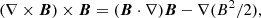 $$ \begin{aligned} (\nabla \times \boldsymbol{B})\times \boldsymbol{B} = (\boldsymbol{B}\cdot \nabla )\boldsymbol{B}- \nabla (B^{2}/2), \end{aligned} $$