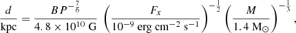 $$ \begin{aligned} \frac{d}{{\mathrm{kpc} }}=\frac{B P^{-\frac{7}{6}}}{4.8\times 10^{10}~\mathrm{G} }~\left(\frac{F_x}{10^{-9}~\mathrm {erg}\ \mathrm {cm}^{-2}~\mathrm {s}^{-1} } \right)^{-\frac{1}{2}} \left(\frac{M}{1.4~\mathrm{M} _{\odot }}\right)^{-\frac{1}{3}}, \end{aligned} $$