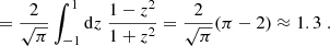 $$ \begin{aligned}&=\frac{2}{\sqrt{\pi }}\int _{-1}^1 \mathrm{d}z\;\frac{1-z^2}{1+z^2}=\frac{2}{\sqrt{\pi }}(\pi -2)\approx 1.3\;. \end{aligned} $$