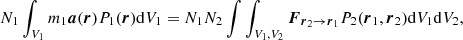 $$ \begin{aligned} N_1\int _{V_1} m_1 \boldsymbol{a}(\boldsymbol{r})P_1(\boldsymbol{r})\mathrm{d}V_1 = N_1 N_2\int \int _{V_1, V_2} \boldsymbol{F}_{\boldsymbol{r}_2\rightarrow \boldsymbol{r}_1}P_2(\boldsymbol{r}_1,\boldsymbol{r}_2) \mathrm{d}V_1 \mathrm{d}V_2, \end{aligned} $$