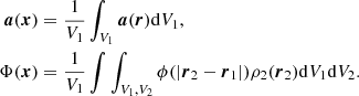 $$ \begin{aligned} \boldsymbol{a}(\boldsymbol{x})&= \frac{1}{V_1}\int _{V_1}\boldsymbol{a}(\boldsymbol{r})\mathrm{d}V_1, \nonumber \\ \Phi (\boldsymbol{x})&= \frac{1}{V_1} \int \int _{V_1,V_2}\phi (|\boldsymbol{r}_2-\boldsymbol{r}_1|)\rho _2(\boldsymbol{r}_2)\mathrm{d}V_1 \mathrm{d}V_2. \end{aligned} $$