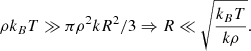 $$ \begin{aligned} \rho k_B T \gg \pi \rho ^2 k R^2 /3 \Rightarrow R \ll \sqrt{\frac{k_B T}{k \rho }}. \end{aligned} $$