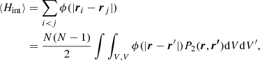 $$ \begin{aligned} \langle H_\mathrm{int} \rangle&= \sum _{i<j} \phi (|\boldsymbol{r}_i-\boldsymbol{r}_j|) \nonumber \\&= \frac{N(N-1)}{2} \int \int _{V,V} \phi (|\boldsymbol{r}-\boldsymbol{r}^\prime |) P_2(\boldsymbol{r},\boldsymbol{r^\prime }) \mathrm{d}V \mathrm{d}V^\prime , \end{aligned} $$
