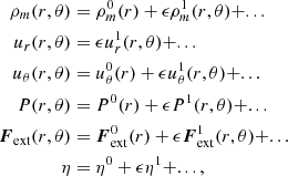 $$ \begin{aligned} \rho _m(r,\theta )&= \rho _m^0(r) + \epsilon \rho _m^1(r,\theta )+...\nonumber \\ u_r(r,\theta )&= \epsilon u_r^1(r,\theta ) + ...\nonumber \\ u_\theta (r,\theta )&= u_\theta ^0(r) + \epsilon u_\theta ^1(r,\theta )+...\nonumber \\ P(r,\theta )&= P^0(r) + \epsilon P^1(r,\theta )+...\nonumber \\ \boldsymbol{F}_\mathrm{ext} (r,\theta )&= \boldsymbol{F}_\mathrm{ext} ^0(r) + \epsilon \boldsymbol{F}_\mathrm{ext} ^1(r,\theta )+...\nonumber \\ \eta&= \eta ^0 + \epsilon \eta ^1 + ... , \end{aligned} $$