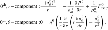 $$ \begin{aligned} 0^{\mathrm{th} },r\mathrm{-component:}&\frac{-(u_\theta ^0)^2}{r} = - \frac{1}{\rho _m^0}\frac{\partial P^0}{\partial r} + \frac{1}{\rho _m^0}F_\mathrm{ext,r} ^0\nonumber \\ 0^{\mathrm{th} },\theta \mathrm{-component:}&0= \eta ^0 \left( \frac{1}{r} \frac{\partial }{\partial r} \left( r \frac{\partial u^0_\theta }{\partial r} \right) - \frac{u_\theta ^0}{r^2} \right). \end{aligned} $$