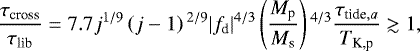\begin{align*} \frac{\tau_{\textrm{cross}}}{\tau_{\textrm{lib}}} = 7.7 j^{1/9} \left(j-1\right){}^{2/9} |f_{\textrm{d}}|^{4/3} \left(\frac{M_{\textrm{p}}}{M_{\textrm{s}}}\right){}^{4/3} \frac{\tau_{\textrm{tide},a}}{T_{\textrm{K,p}}} \gtrsim 1,\end{align*}