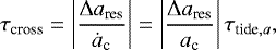 \begin{align*} \tau_{\textrm{cross}} = \left| \frac{\Delta a_{\textrm{res}}}{\dot{a}_{\textrm{c}}} \right| = \left| \frac{\Delta a_{\textrm{res}}}{a_{\textrm{c}}} \right| \tau_{\textrm{tide},a},\end{align*}