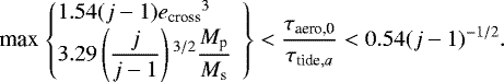 \begin{align*} \textrm{max} \left. \begin{cases} 1.54 (j-1) {e_{\textrm{cross}}}^3\\ \displaystyle{ 3.29 \left(\frac{j}{j-1}\right){}^{3/2} \frac{M_{\textrm{p}}}{M_{\textrm{s}}}\!\!\!\! } \end{cases} \right\} < \frac{\tau_{\textrm{aero,0}}}{\tau_{\textrm{tide},a}} < 0.54 (j-1){}^{-1/2}. \end{align*}