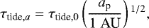 \begin{align*} \tau_{\textrm{tide},a} = \tau_{\textrm{tide,0}} \left(\frac{a_{\textrm{p}}}{1 \;\textrm{AU}} \right){}^{1/2},\end{align*}