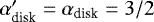 $\alpha_{\textrm{disk}}^{\prime}=\alpha_{\textrm{disk}}=3/2$