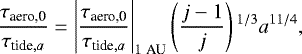 \begin{align*} \frac{\tau_{\textrm{aero,0}}}{\tau_{\textrm{tide},a}} = \left| \frac{\tau_{\textrm{aero,0}}}{\tau_{\textrm{tide},a}} \right|_{1 \;\textrm{AU}} \left(\frac{j-1}{j} \right){}^{1/3} a^{11/4},\end{align*}