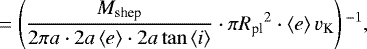 \begin{equation*} = \left(\frac{M_{\textrm{shep}}}{2 \pi a \cdot 2 a \left<e\right> \cdot 2 a \tan \left<i\right>} \cdot \pi {R_{\textrm{pl}}}^2 \cdot \left< e\right> v_{\textrm{K}} \right){}^{-1}, \end{equation*}
