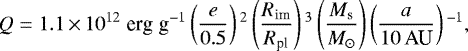 \begin{align*}Q = 1.1\,{\times}\,10^{12} \;\textrm{erg}\;{\textrm{g}}^{-1} \left(\frac{e}{0.5} \right){}^2 \left(\frac{R_{\textrm{im}}}{R_{\textrm{pl}}} \right){}^{3} \left(\frac{M_{\textrm{s}}}{M_{\odot}} \right) \left(\frac{a}{10\,\textrm{AU}} \right){}^{-1}, \end{align*}
