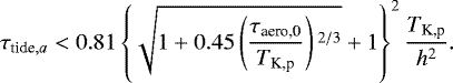 \begin{align*} \tau_{\textrm{tide},a} < 0.81 \left\{ \sqrt{1+0.45 \left(\frac{\tau_{\textrm{aero,0}}}{T_{\textrm{K,p}}} \right){}^{2/3} } +1 \right\}^2 \frac{T_{\textrm{K,p}}}{h^{2}}.\end{align*}