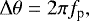 \begin{align*} \Delta \theta = 2 \pi f_{\textrm{p}},\end{align*}